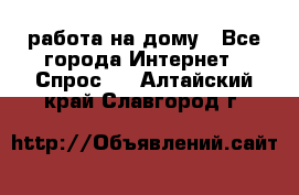 работа на дому - Все города Интернет » Спрос   . Алтайский край,Славгород г.